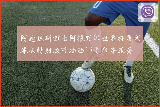 阿迪达斯推出阿根廷06世界杯复刻球衣特别版附梅西19号印字服务