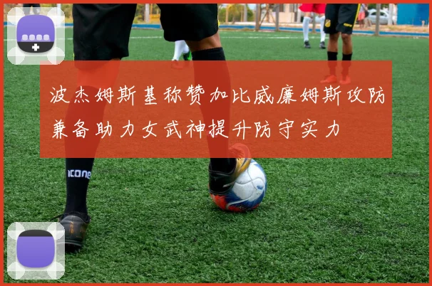 波杰姆斯基称赞加比威廉姆斯攻防兼备助力女武神提升防守实力