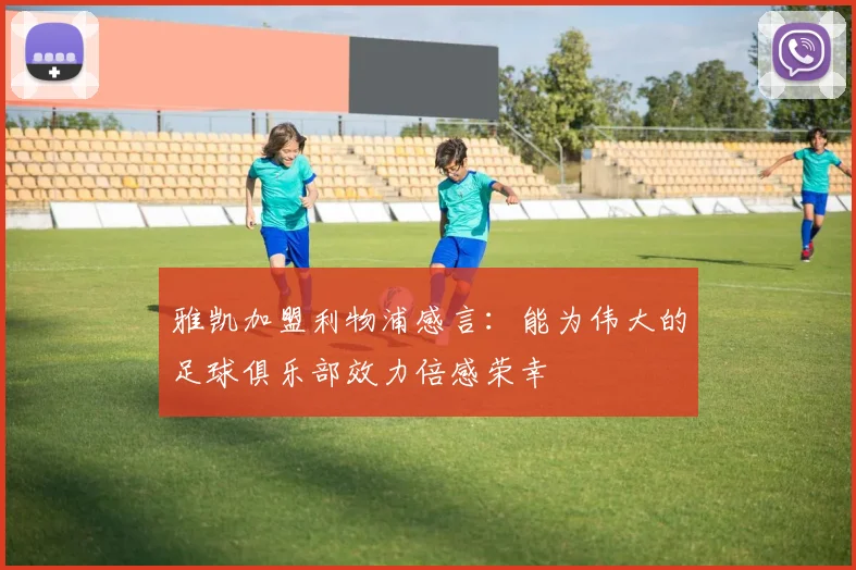 雅凯加盟利物浦感言：能为伟大的足球俱乐部效力倍感荣幸