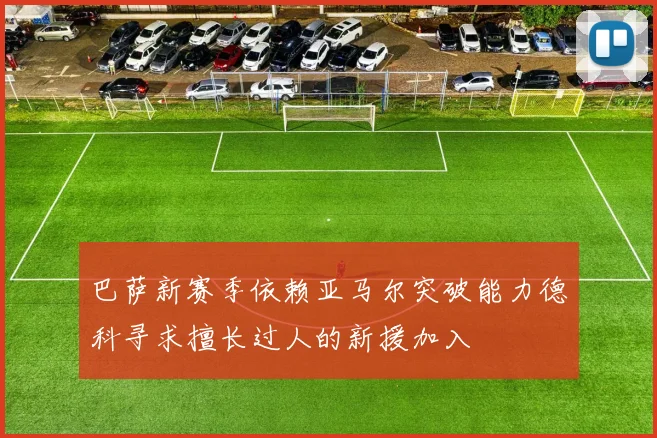 巴萨新赛季依赖亚马尔突破能力德科寻求擅长过人的新援加入
