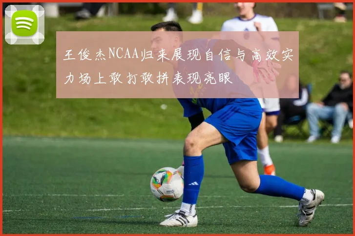 王俊杰NCAA归来展现自信与高效实力场上敢打敢拼表现亮眼