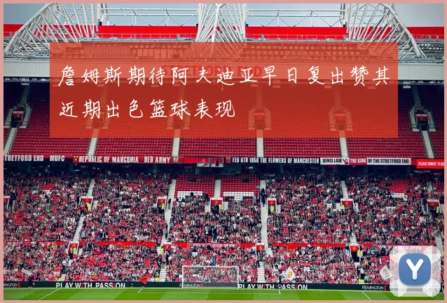 詹姆斯期待阿夫迪亚早日复出赞其近期出色篮球表现