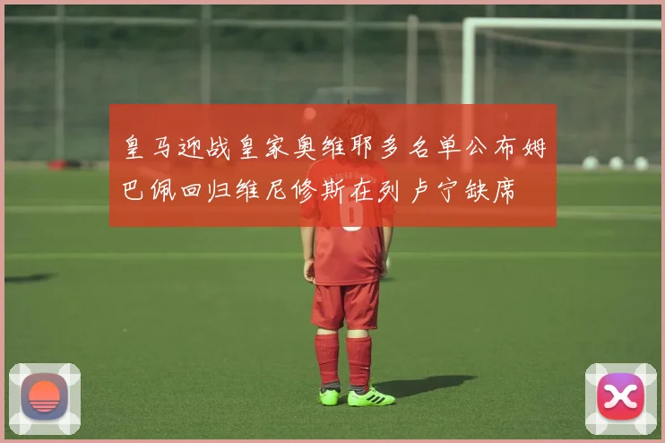 皇马迎战皇家奥维耶多名单公布姆巴佩回归维尼修斯在列卢宁缺席