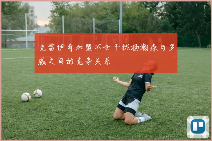 克雷伊奇加盟不会干扰杨瀚森与罗威之间的竞争关系