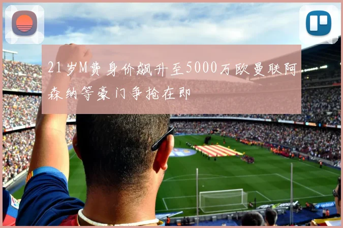 21岁M费身价飙升至5000万欧曼联阿森纳等豪门争抢在即