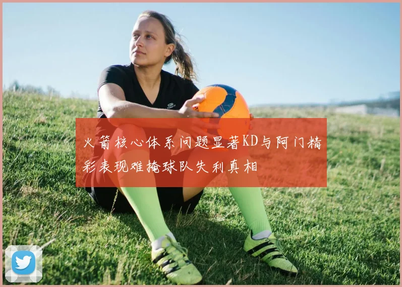火箭核心体系问题显著KD与阿门精彩表现难掩球队失利真相