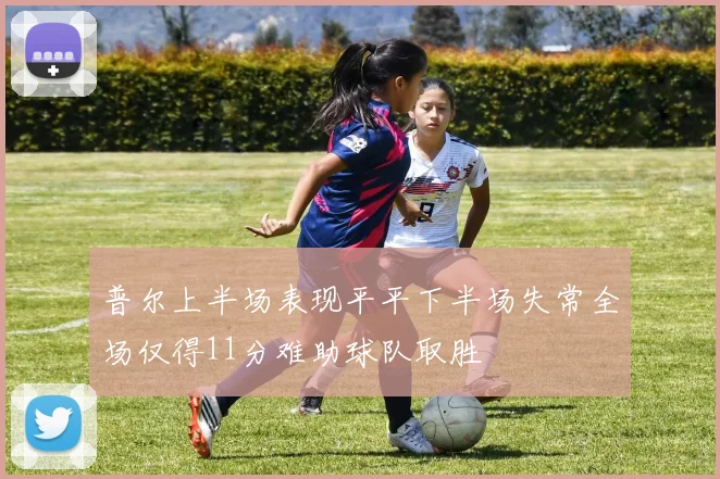普尔上半场表现平平下半场失常全场仅得11分难助球队取胜