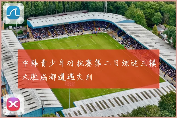 中韩青少年对抗赛第二日综述三镇大胜成都遭遇失利