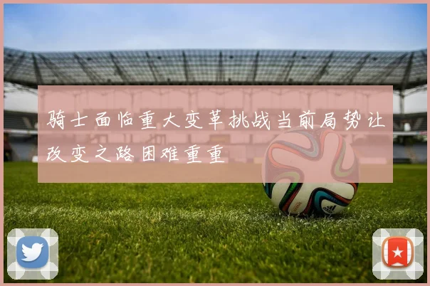 骑士面临重大变革挑战当前局势让改变之路困难重重