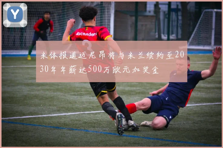 米体报道迈尼昂将与米兰续约至2030年年薪达500万欧元加奖金