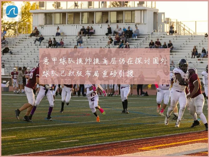 意甲球队换帅换高层仍在探讨国外球队已积极布局重磅引援