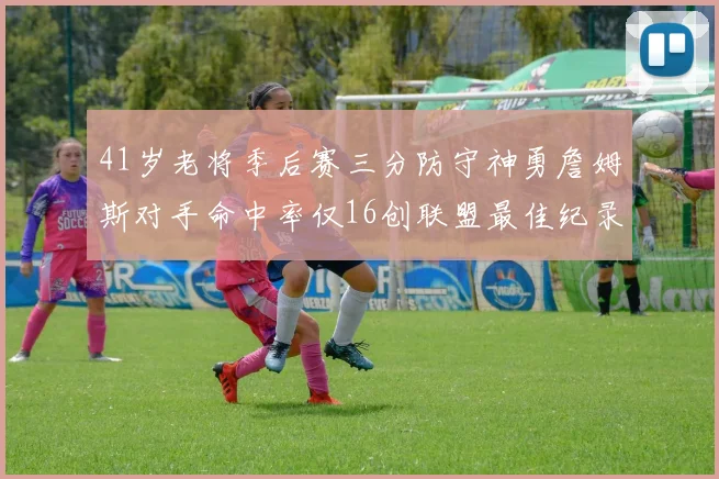 41岁老将季后赛三分防守神勇詹姆斯对手命中率仅16创联盟最佳纪录