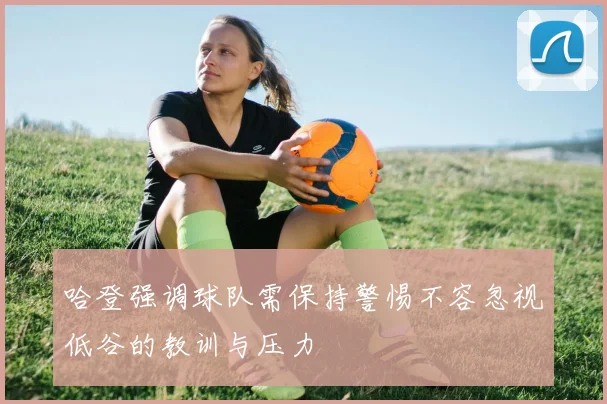 哈登强调球队需保持警惕不容忽视低谷的教训与压力
