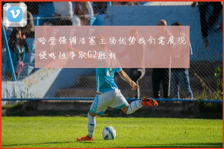 哈登强调活塞主场优势我们需展现侵略性争取G2胜利