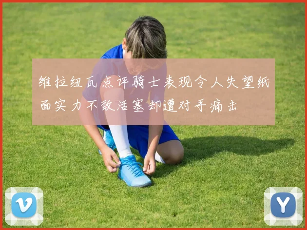 维拉纽瓦点评骑士表现令人失望纸面实力不敌活塞却遭对手痛击