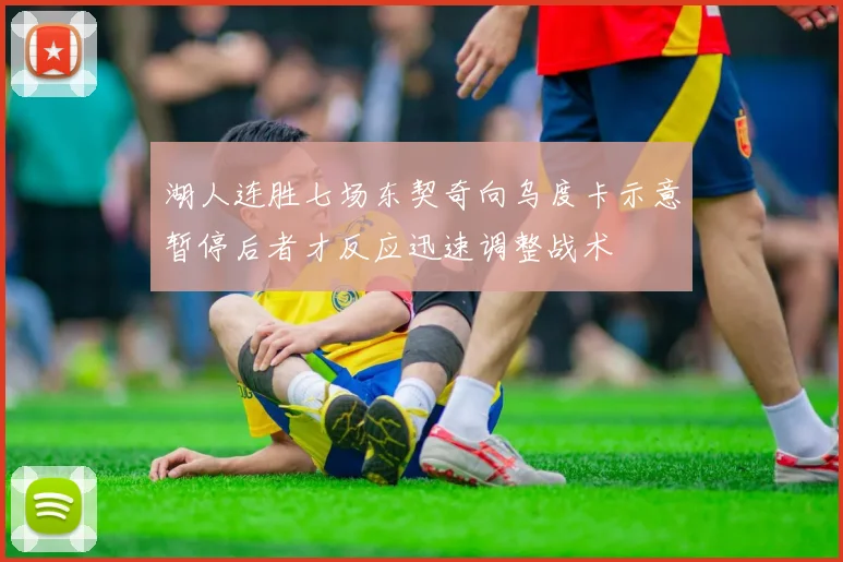 湖人连胜七场东契奇向乌度卡示意暂停后者才反应迅速调整战术