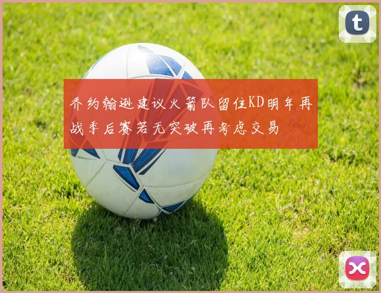 乔约翰逊建议火箭队留住KD明年再战季后赛若无突破再考虑交易