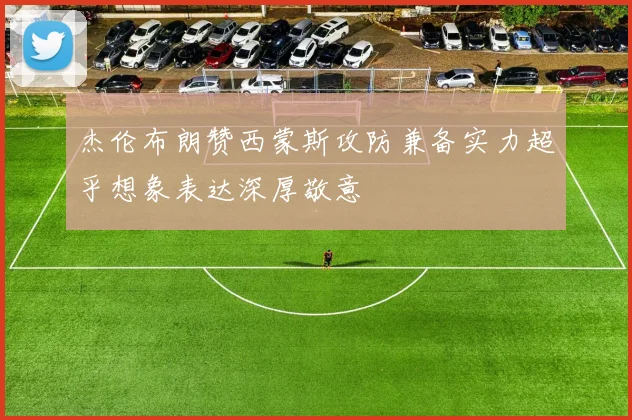杰伦布朗赞西蒙斯攻防兼备实力超乎想象表达深厚敬意