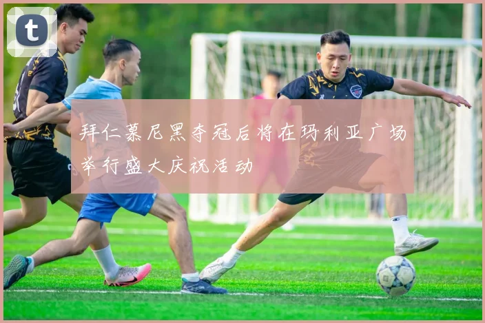 拜仁慕尼黑夺冠后将在玛利亚广场举行盛大庆祝活动