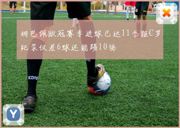 姆巴佩欧冠赛季进球已达11个距C罗纪录仅差6球还能踢10场