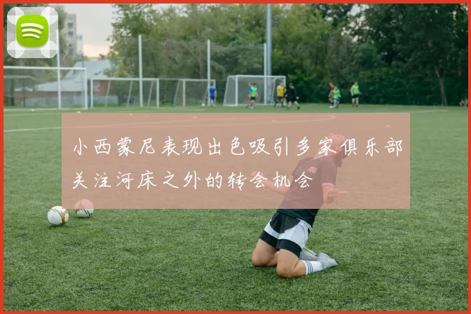 小西蒙尼表现出色吸引多家俱乐部关注河床之外的转会机会