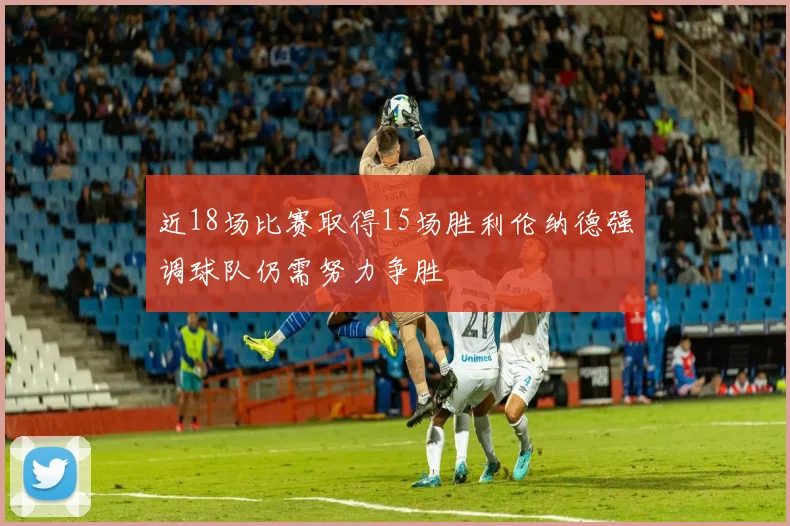 近18场比赛取得15场胜利伦纳德强调球队仍需努力争胜