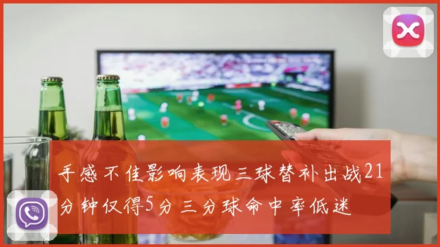 手感不佳影响表现三球替补出战21分钟仅得5分三分球命中率低迷