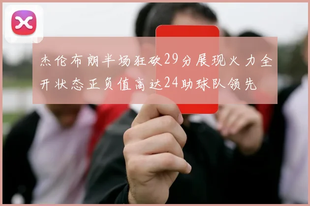 杰伦布朗半场狂砍29分展现火力全开状态正负值高达24助球队领先