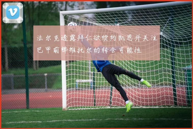 法尔克透露拜仁欲续约凯恩并关注巴甲前锋维托尔的转会可能性